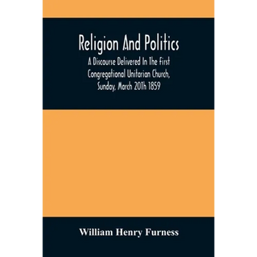 Religion And Politics: A Discourse Delivered In The First Congregational Unitarian Church, Sunday, March 20Th 1859