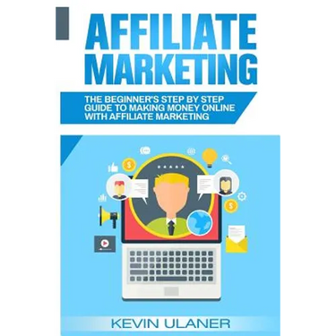 Affiliate Marketing: The Beginner's Step By Step Guide To Making Money Online With Affiliate Marketing