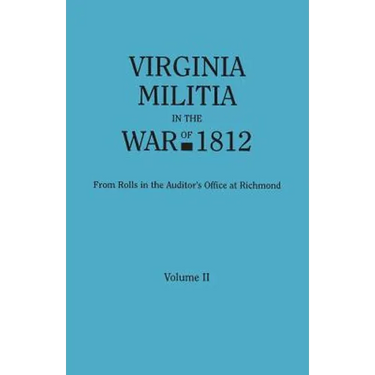 Virginia Militia in the War of 1812. from Rolls in the Auditor's Office at Richmond. in Two Volumes. Volume II