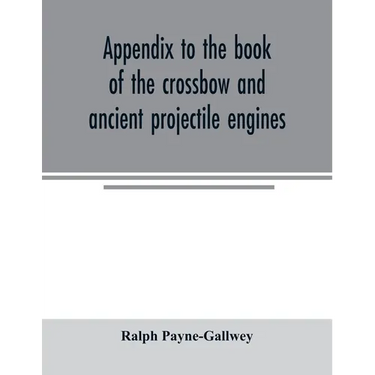 Appendix to the book of the crossbow and ancient projectile engines