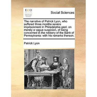 The Narrative of Patrick Lyon, Who Suffered Three Months Severe Imprisonment in Philadelphia Gaol; On Merely a Vague Suspicion, of Being Concerned in