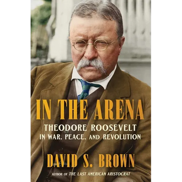 In the Arena: Theodore Roosevelt in War, Peace, and Revolution