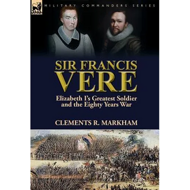 Sir Francis Vere: Elizabeth I's Greatest Soldier and the Eighty Years War