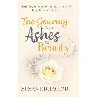 The Journey from Ashes to Beauty: Inspiring true accounts and practical help to process grief