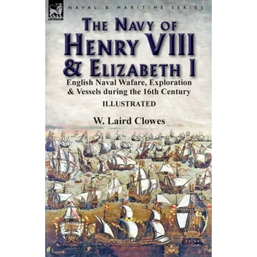 The Navy of Henry VIII & Elizabeth I: English Naval Wafare, Exploration & Vessels during the 16th Century