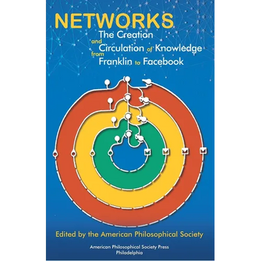 Networks: The Creation and Circulation of Knowledge from Franklin to Facebook, Transactions, American Philosophical Society (Vol.111, Part 4)