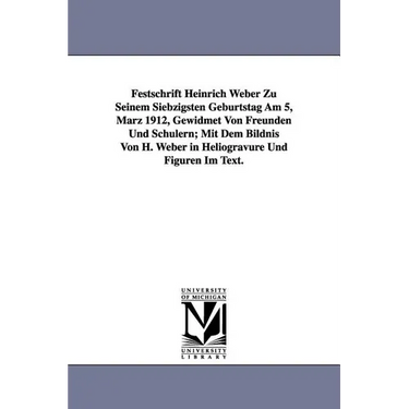 Festschrift Heinrich Weber Zu Seinem Siebzigsten Geburtstag Am 5, Marz 1912, Gewidmet Von Freunden Und Schulern; Mit Dem Bildnis Von H. Weber in Helio