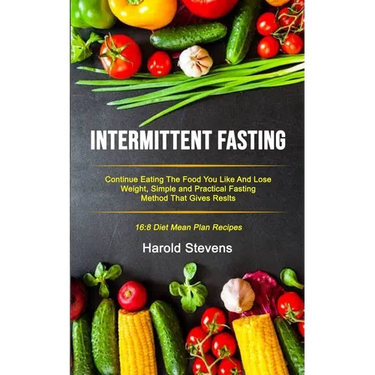 Intermittent Fasting: Continue Eating the Food You Like and Lose Weight, Simple and Practical Fasting Method That Gives Result (16:8 Diet Mean Plan Re