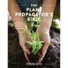 The Plant Propagator's Bible: A Step-By-Step Guide to Propagating Every Plant in Your Garden