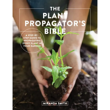 The Plant Propagator's Bible: A Step-By-Step Guide to Propagating Every Plant in Your Garden