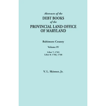 Abstracts of the Debt Books of the Provincial Land Office of Maryland. Baltimore County, Volume IV: Liber 7: 1765; Liber 8: 1766, 1768