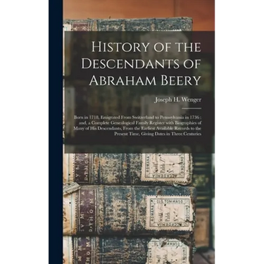 History of the Descendants of Abraham Beery: Born in 1718, Emigrated From Switzerland to Pennsylvania in 1736: and, a Complete Genealogical Family Reg
