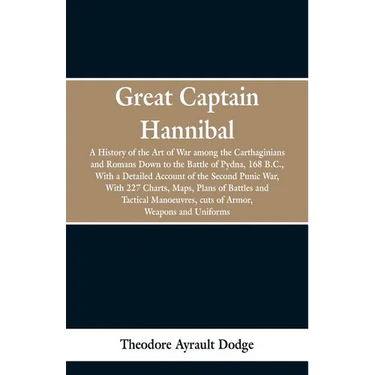 Great Captain Hannibal: A History Of The Art Of War: Among The Carthaginians And Romans Down To The Battle Of Pydna, 168 B. C., With A Detaile