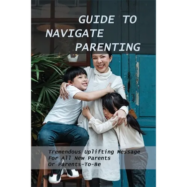 Guide To Navigate Parenting: Tremendous Uplifting Message For All New Parents Or Parents-To-Be: Parenting Books For Dads With Daughters