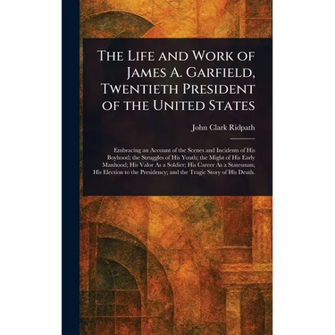 The Life and Work of James A. Garfield, Twentieth President of the United States