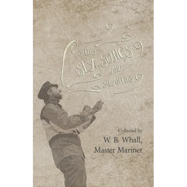 Ships, Sea Songs and Shanties - Collected by W. B. Whall, Master Mariner