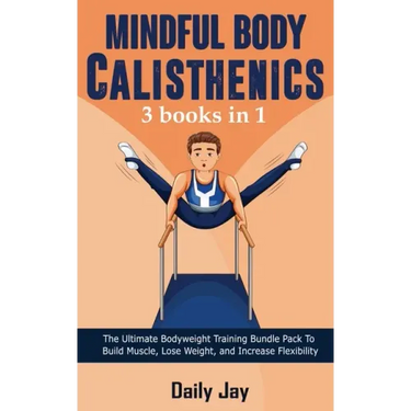 Mindful Body Calisthenics: The Ultimate Bodyweight Training Bundle Pack To Build Muscle, Lose Weight, and Increase Flexibility 3 Books In 1