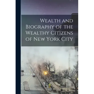 Wealth and Biography of the Wealthy Citizens of New York City