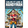 Solve it Like a Handyman: The Ultimate Practical Guide to Home Repairs, Maintenance, and Solving Daily Problems For Beginners