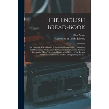 The English Bread-book: for Domestic Use, Adapted to Families of Every Grade: Containing the Plainest and Most Minute Instructions to the Lear