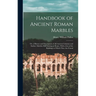 Handbook of Ancient Roman Marbles: Or, a History and Description of All Ancient Columns and Surface Marbles Still Existing in Rome, With a List of the