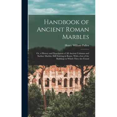 Handbook of Ancient Roman Marbles: Or, a History and Description of All Ancient Columns and Surface Marbles Still Existing in Rome, With a List of the