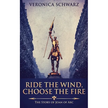 Ride The Wind, Choose The Fire: The Story Of Joan Of Arc