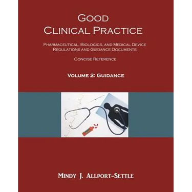 Good Clinical Practice: Pharmaceutical, Biologics, and Medical Device Regulations and Guidance Documents Concise Reference; Volume 2, Guidance