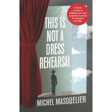 This is Not a Dress Rehearsal: A short course in writing your own script for success in business and life