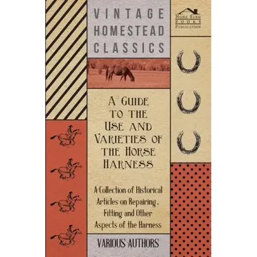 A Guide to the Use and Varieties of the Horse Harness - A Collection of Historical Articles on Repairing, Fitting and Other Aspects of the Harness