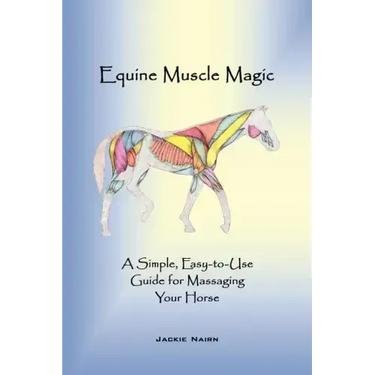 Equine Muscle Magic: A Simple, Easy-To-Use Guide for Massaging Your Horse.