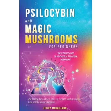 Psilocybin and Magic Mushrooms for Beginners: The Ultimate Guide to Psychedelic Psilocybin Mushrooms - How to Grow and Cultivate Them, Use Them for Sp