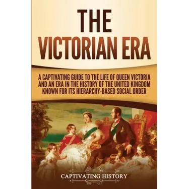 The Victorian Era: A Captivating Guide to the Life of Queen Victoria and an Era in the History of the United Kingdom Known for Its Hierar