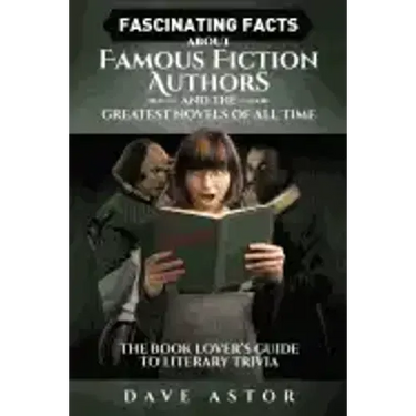 Fascinating Facts About Famous Fiction Authors and the Greatest Novels of All Time: The Book Lover's Guide to Literary Trivia