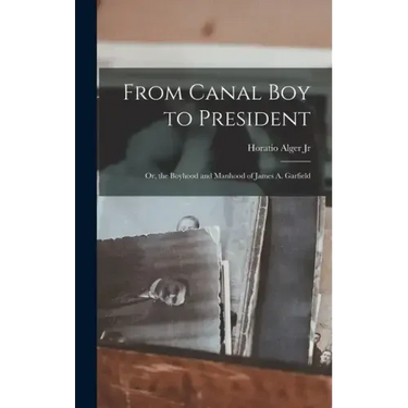 From Canal Boy to President: Or, the Boyhood and Manhood of James A. Garfield