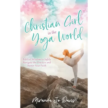 Christian Girl in the Yoga World: Biblical Wisdom to Safely Navigate the Practice and Honor Your Faith
