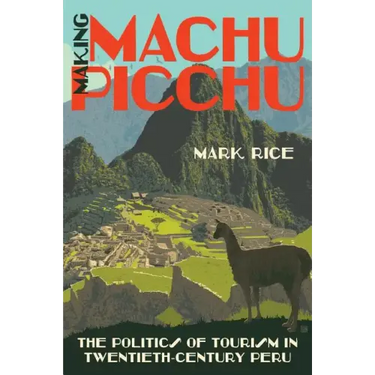Making Machu Picchu: The Politics of Tourism in Twentieth-Century Peru