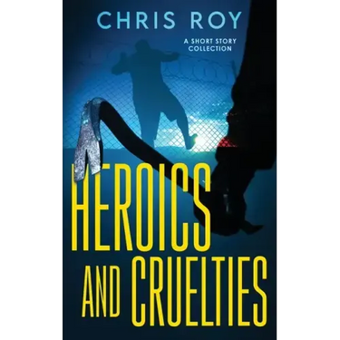 Heroics And Cruelties: A Short Story Collection