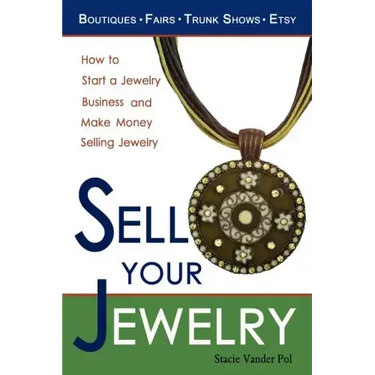 Sell Your Jewelry: How to Start a Jewelry Business and Make Money Selling Jewelry at Boutiques, Fairs, Trunk Shows, and Etsy.