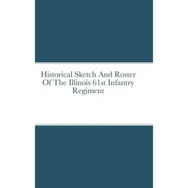 Historical Sketch And Roster Of The Illinois 61st Infantry Regiment