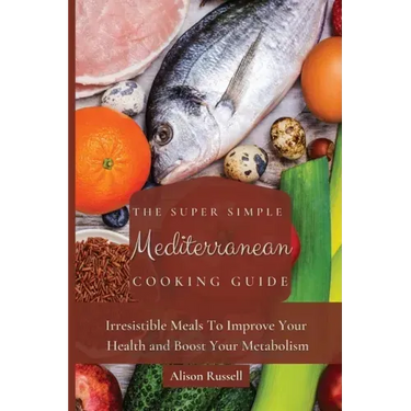 The Super Simple Mediterranean Cooking Guide: Irresistible Meals To Improve Your Health and Boost Your Metabolism