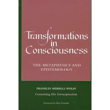 Transformations in Consciousness: The Metaphysics and Epistemology. Franklin Merrell-Wolff Containing His Introceptualism