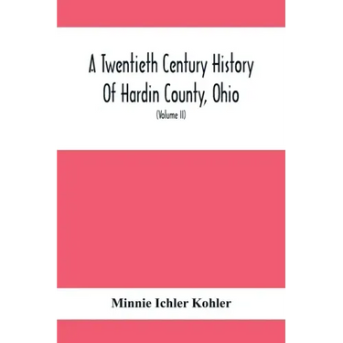A Twentieth Century History Of Hardin County, Ohio: A Narrative Account Of Its Historical Progress, Its People And Principal Interests, (Volume II)
