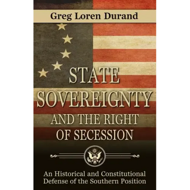 State Sovereignty and the Right of Secession: An Historical and Constitutional Defense of the Southern Position