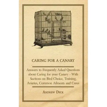 Caring for a Canary - Answers to Frequently Asked Questions about Caring for your Canary - With Sections on Bird Choice, Training, Aviaries, Common Ai