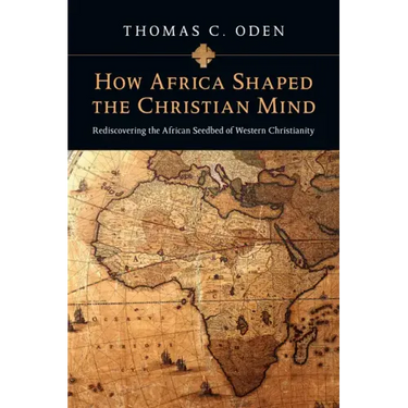 How Africa Shaped the Christian Mind: Rediscovering the African Seedbed of Western Christianity