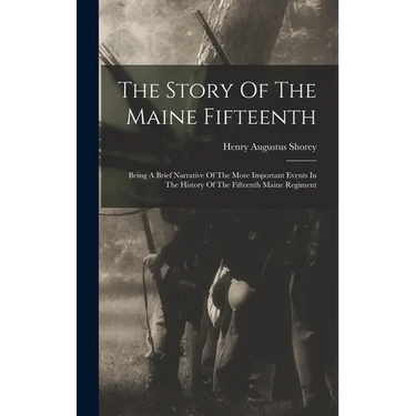 The Story Of The Maine Fifteenth: Being A Brief Narrative Of The More Important Events In The History Of The Fifteenth Maine Regiment