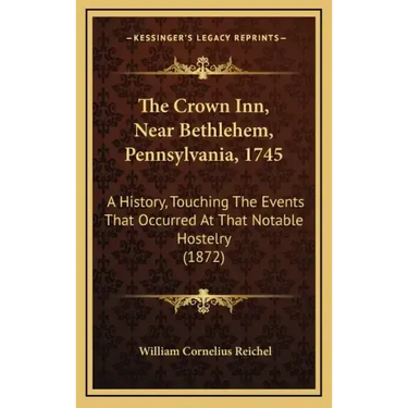 The Crown Inn, Near Bethlehem, Pennsylvania, 1745: A History, Touching The Events That Occurred At That Notable Hostelry (1872)