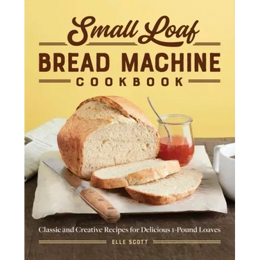 Small Loaf Bread Machine Cookbook: Classic and Creative Recipes for Delicious 1-Pound Loaves