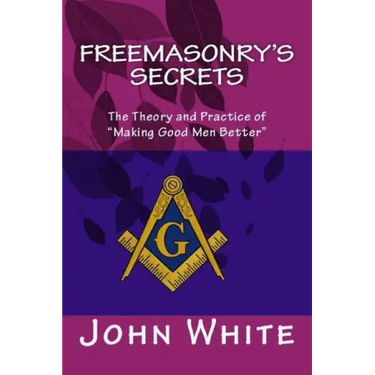 Freemasonry's Secrets: The Theory and Practice of "Making Good Men Better"